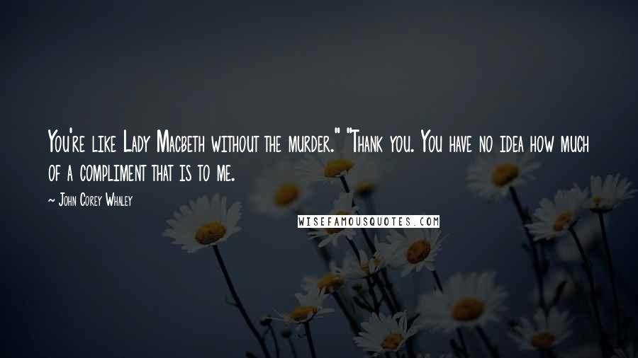 John Corey Whaley Quotes: You're like Lady Macbeth without the murder." "Thank you. You have no idea how much of a compliment that is to me.