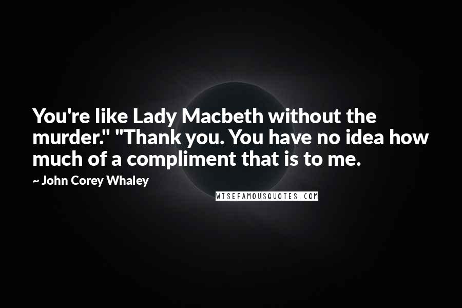 John Corey Whaley Quotes: You're like Lady Macbeth without the murder." "Thank you. You have no idea how much of a compliment that is to me.