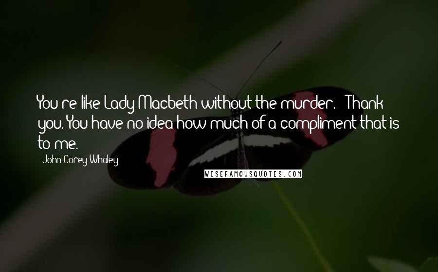 John Corey Whaley Quotes: You're like Lady Macbeth without the murder." "Thank you. You have no idea how much of a compliment that is to me.