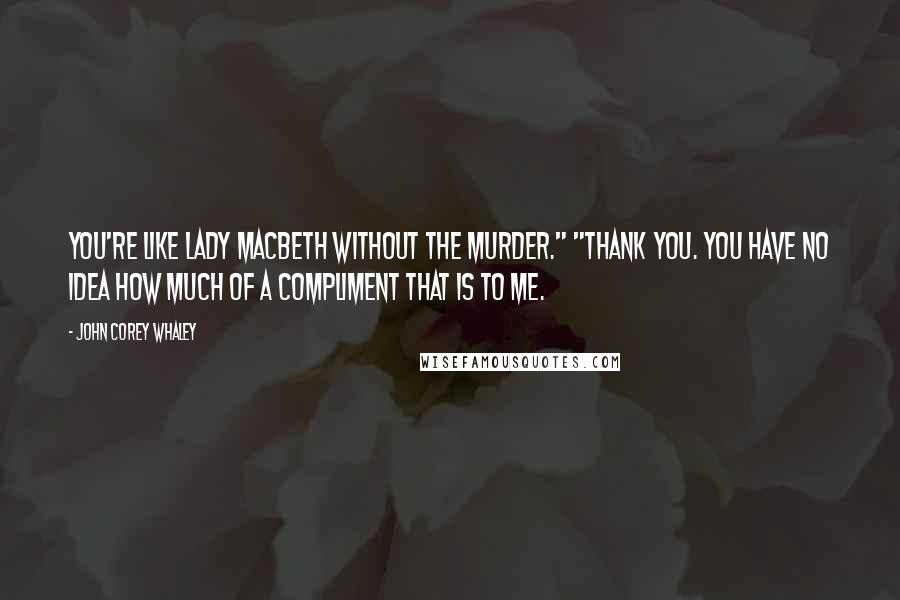 John Corey Whaley Quotes: You're like Lady Macbeth without the murder." "Thank you. You have no idea how much of a compliment that is to me.