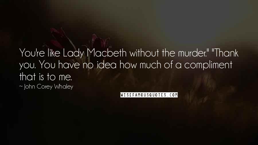 John Corey Whaley Quotes: You're like Lady Macbeth without the murder." "Thank you. You have no idea how much of a compliment that is to me.