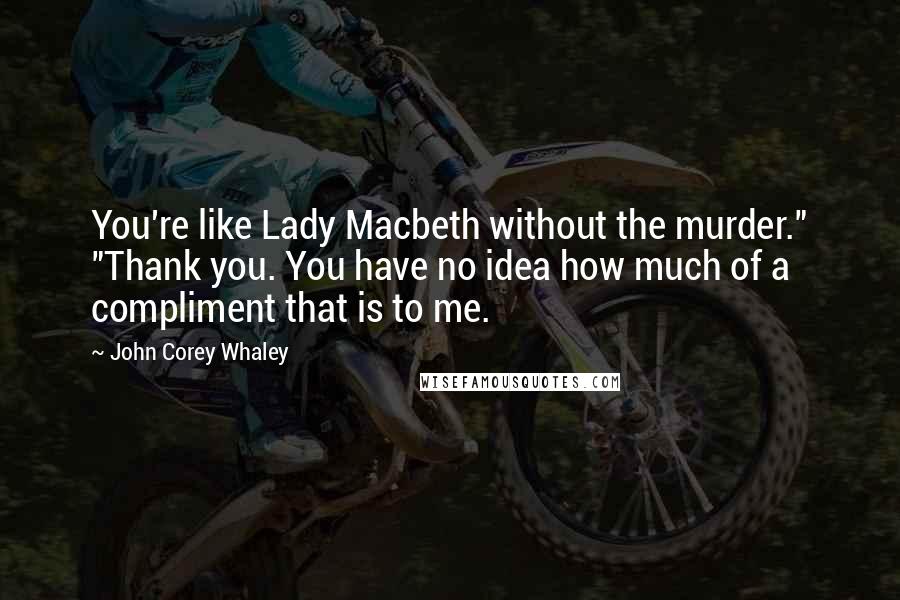 John Corey Whaley Quotes: You're like Lady Macbeth without the murder." "Thank you. You have no idea how much of a compliment that is to me.