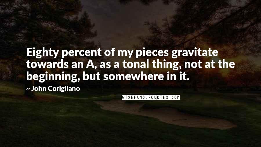 John Corigliano Quotes: Eighty percent of my pieces gravitate towards an A, as a tonal thing, not at the beginning, but somewhere in it.