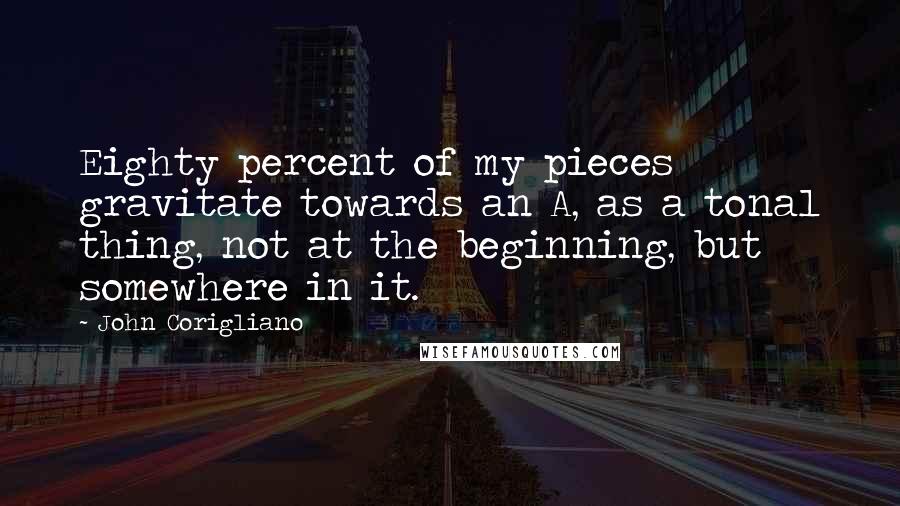 John Corigliano Quotes: Eighty percent of my pieces gravitate towards an A, as a tonal thing, not at the beginning, but somewhere in it.