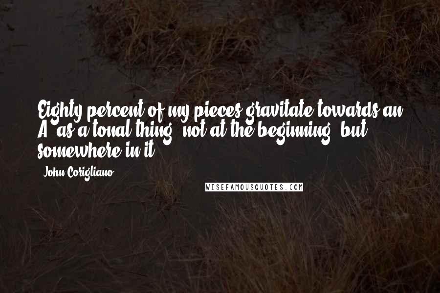 John Corigliano Quotes: Eighty percent of my pieces gravitate towards an A, as a tonal thing, not at the beginning, but somewhere in it.