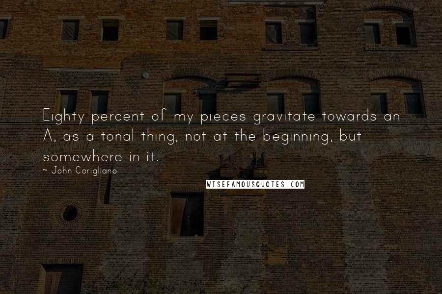 John Corigliano Quotes: Eighty percent of my pieces gravitate towards an A, as a tonal thing, not at the beginning, but somewhere in it.