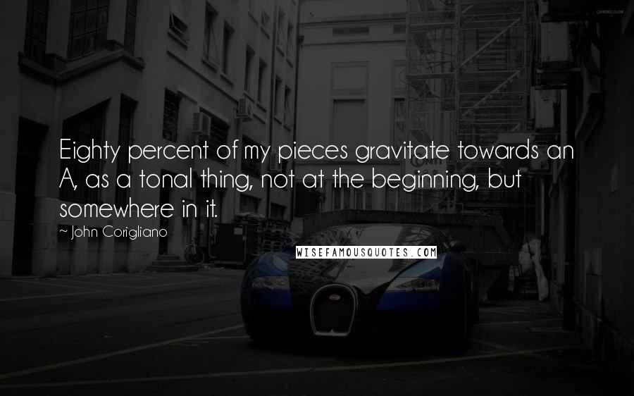 John Corigliano Quotes: Eighty percent of my pieces gravitate towards an A, as a tonal thing, not at the beginning, but somewhere in it.