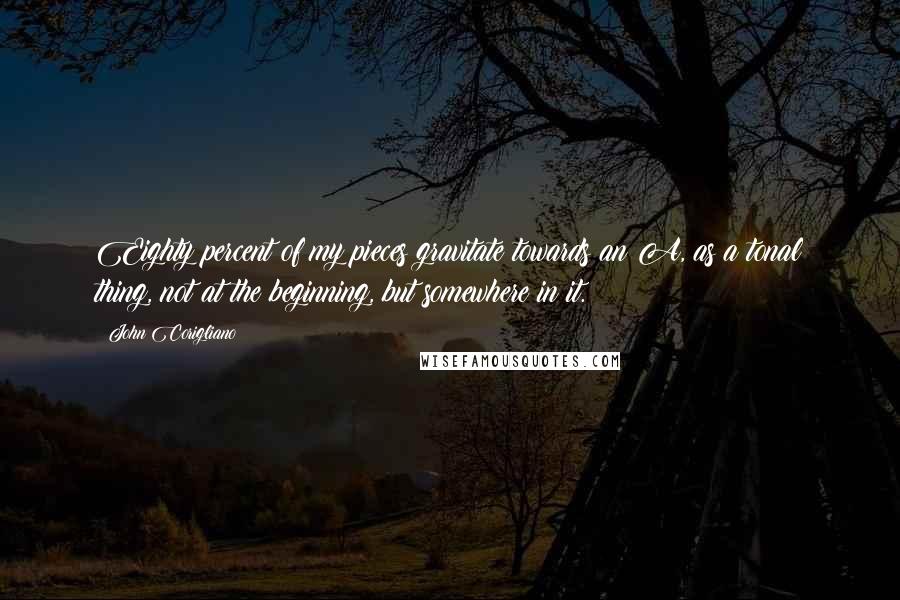John Corigliano Quotes: Eighty percent of my pieces gravitate towards an A, as a tonal thing, not at the beginning, but somewhere in it.