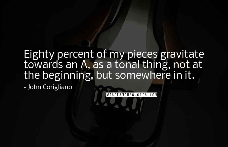 John Corigliano Quotes: Eighty percent of my pieces gravitate towards an A, as a tonal thing, not at the beginning, but somewhere in it.