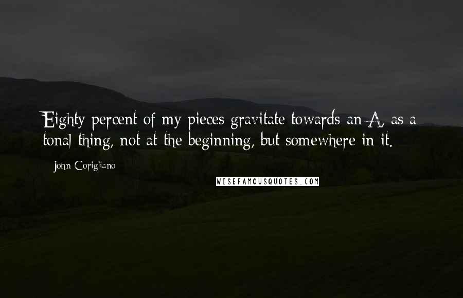 John Corigliano Quotes: Eighty percent of my pieces gravitate towards an A, as a tonal thing, not at the beginning, but somewhere in it.