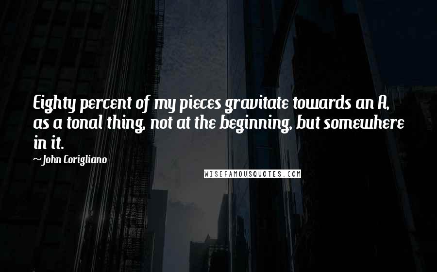 John Corigliano Quotes: Eighty percent of my pieces gravitate towards an A, as a tonal thing, not at the beginning, but somewhere in it.