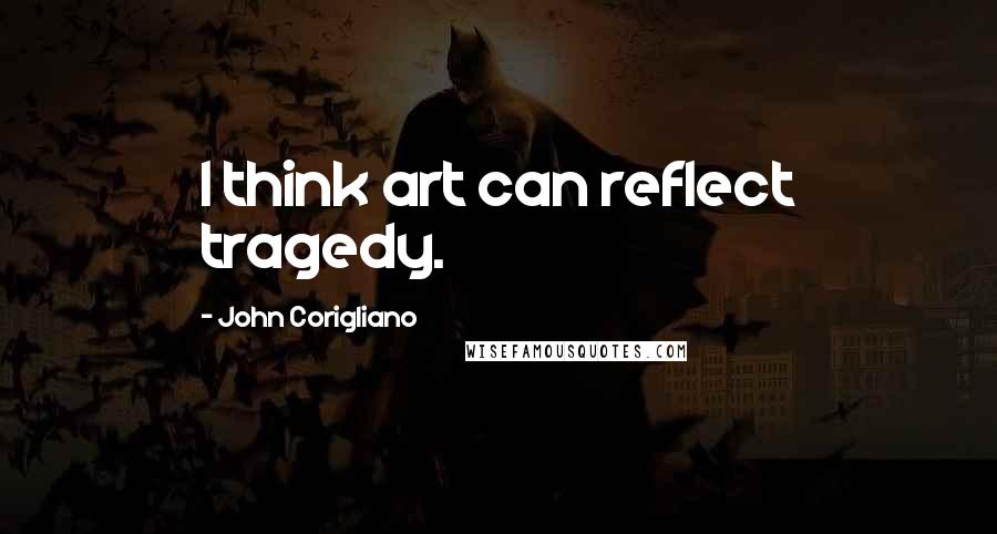 John Corigliano Quotes: I think art can reflect tragedy.