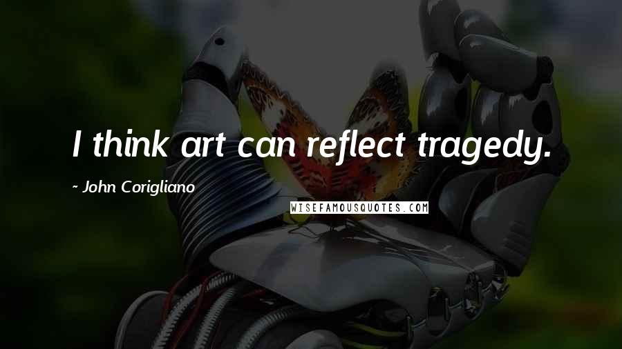 John Corigliano Quotes: I think art can reflect tragedy.