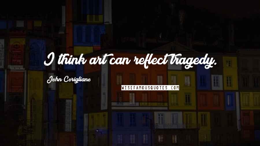 John Corigliano Quotes: I think art can reflect tragedy.