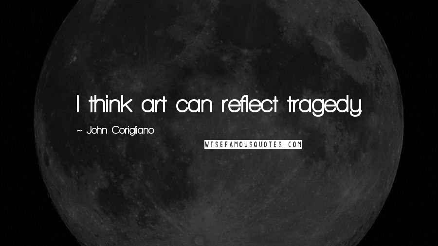 John Corigliano Quotes: I think art can reflect tragedy.