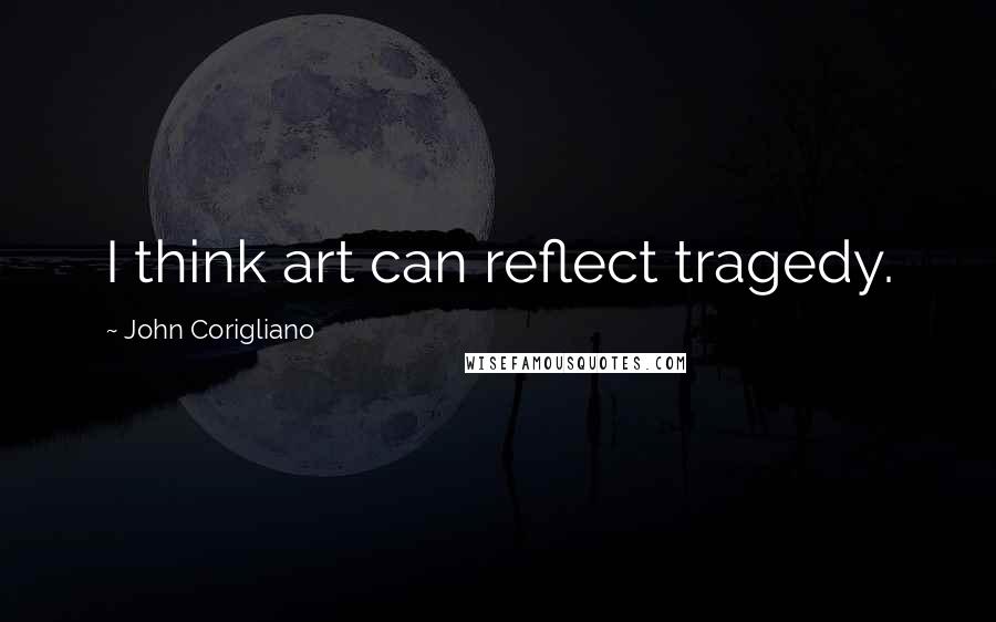 John Corigliano Quotes: I think art can reflect tragedy.