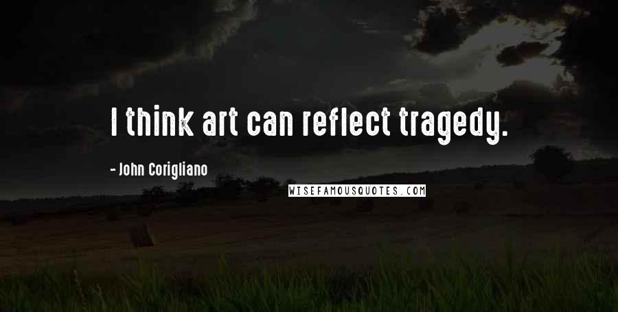 John Corigliano Quotes: I think art can reflect tragedy.