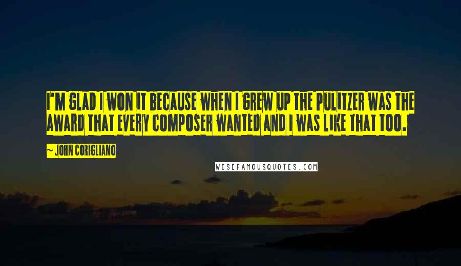 John Corigliano Quotes: I'm glad I won it because when I grew up the Pulitzer was the award that every composer wanted and I was like that too.