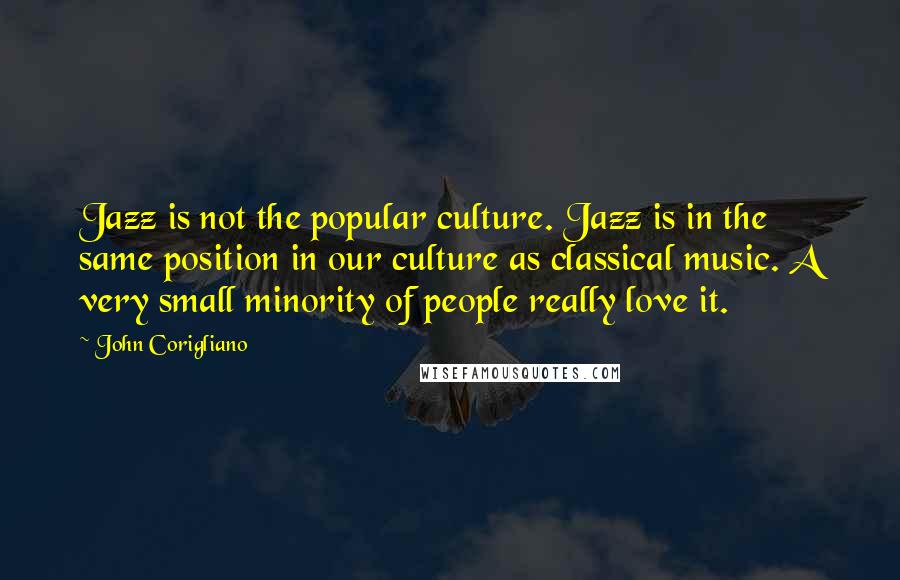 John Corigliano Quotes: Jazz is not the popular culture. Jazz is in the same position in our culture as classical music. A very small minority of people really love it.