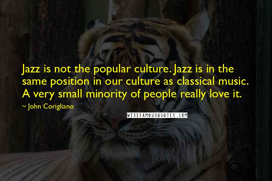 John Corigliano Quotes: Jazz is not the popular culture. Jazz is in the same position in our culture as classical music. A very small minority of people really love it.