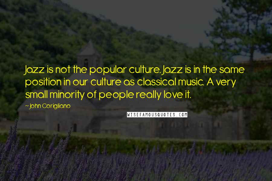 John Corigliano Quotes: Jazz is not the popular culture. Jazz is in the same position in our culture as classical music. A very small minority of people really love it.
