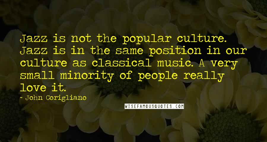 John Corigliano Quotes: Jazz is not the popular culture. Jazz is in the same position in our culture as classical music. A very small minority of people really love it.