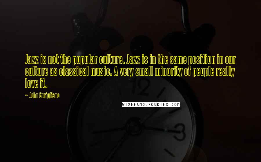 John Corigliano Quotes: Jazz is not the popular culture. Jazz is in the same position in our culture as classical music. A very small minority of people really love it.