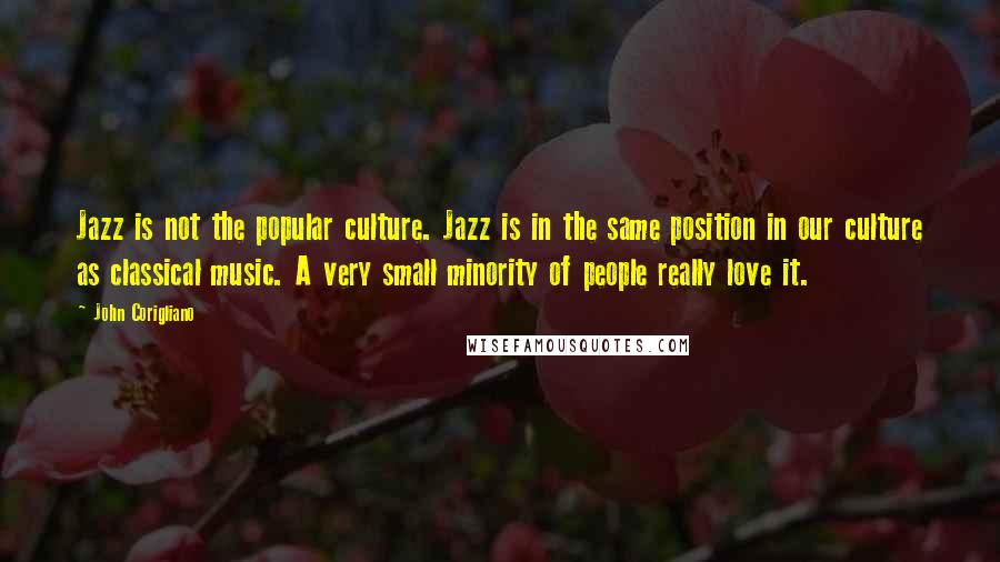 John Corigliano Quotes: Jazz is not the popular culture. Jazz is in the same position in our culture as classical music. A very small minority of people really love it.