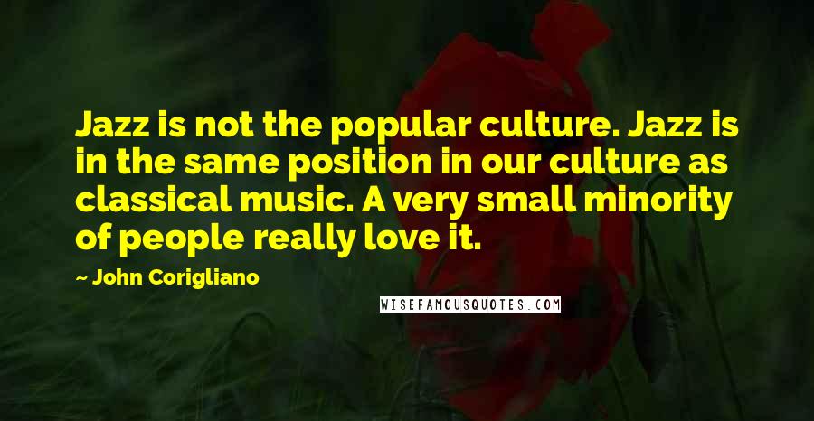 John Corigliano Quotes: Jazz is not the popular culture. Jazz is in the same position in our culture as classical music. A very small minority of people really love it.