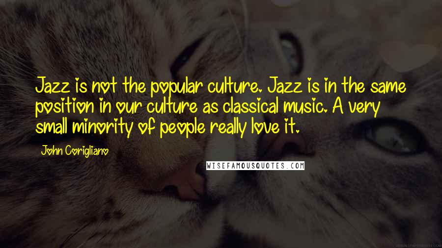 John Corigliano Quotes: Jazz is not the popular culture. Jazz is in the same position in our culture as classical music. A very small minority of people really love it.