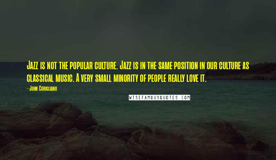 John Corigliano Quotes: Jazz is not the popular culture. Jazz is in the same position in our culture as classical music. A very small minority of people really love it.
