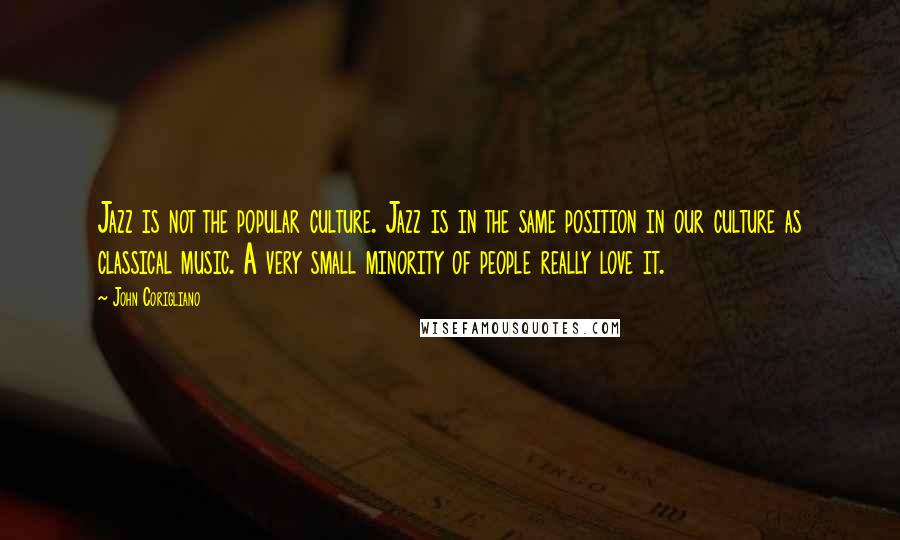 John Corigliano Quotes: Jazz is not the popular culture. Jazz is in the same position in our culture as classical music. A very small minority of people really love it.
