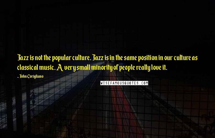 John Corigliano Quotes: Jazz is not the popular culture. Jazz is in the same position in our culture as classical music. A very small minority of people really love it.