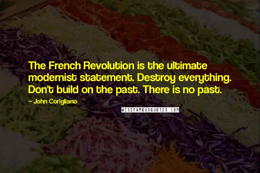 John Corigliano Quotes: The French Revolution is the ultimate modernist statement. Destroy everything. Don't build on the past. There is no past.