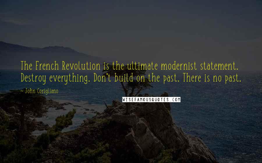 John Corigliano Quotes: The French Revolution is the ultimate modernist statement. Destroy everything. Don't build on the past. There is no past.