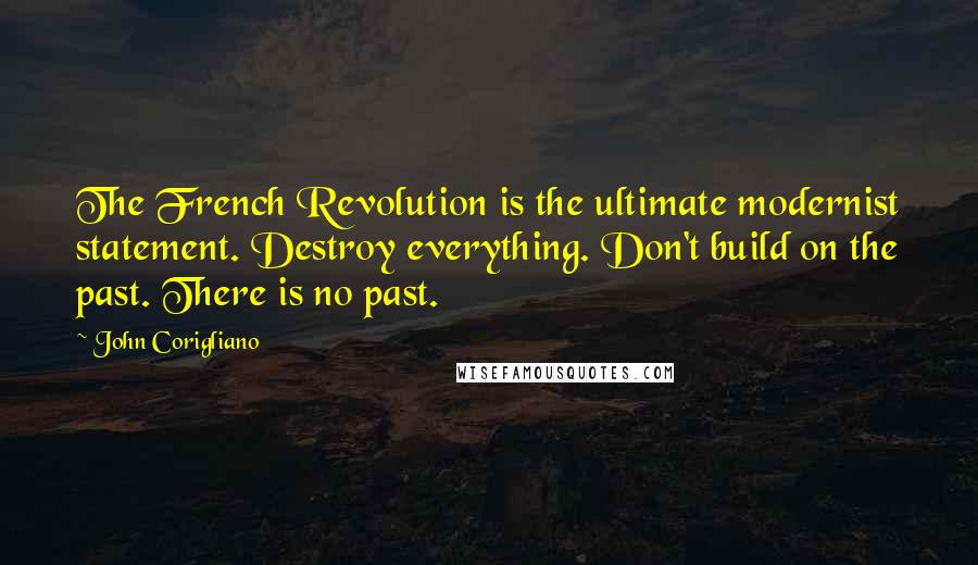 John Corigliano Quotes: The French Revolution is the ultimate modernist statement. Destroy everything. Don't build on the past. There is no past.