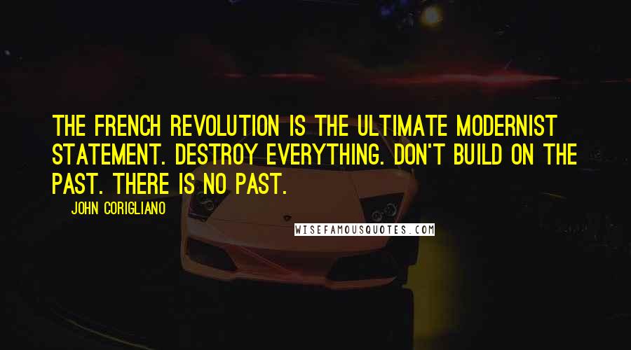 John Corigliano Quotes: The French Revolution is the ultimate modernist statement. Destroy everything. Don't build on the past. There is no past.