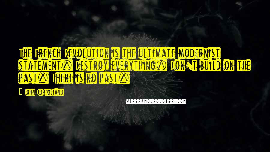 John Corigliano Quotes: The French Revolution is the ultimate modernist statement. Destroy everything. Don't build on the past. There is no past.