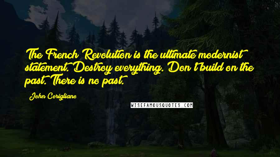 John Corigliano Quotes: The French Revolution is the ultimate modernist statement. Destroy everything. Don't build on the past. There is no past.