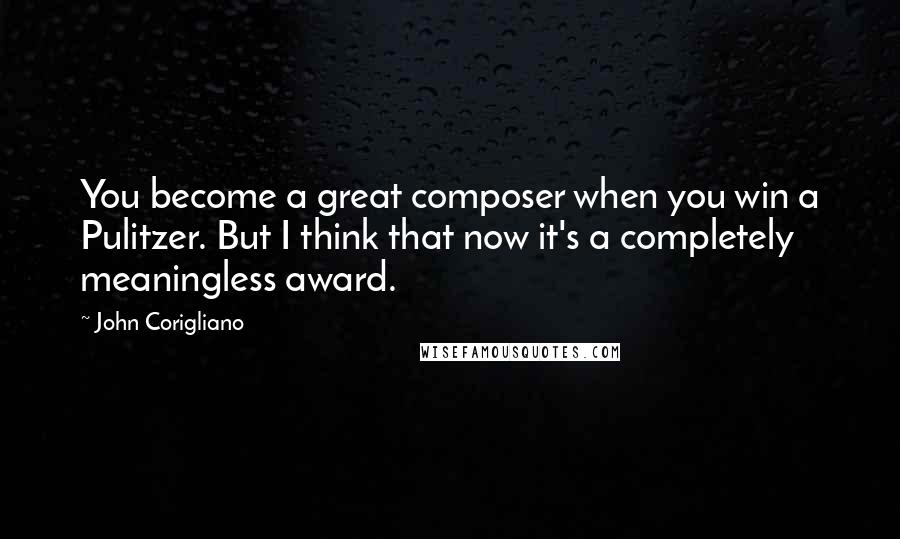 John Corigliano Quotes: You become a great composer when you win a Pulitzer. But I think that now it's a completely meaningless award.