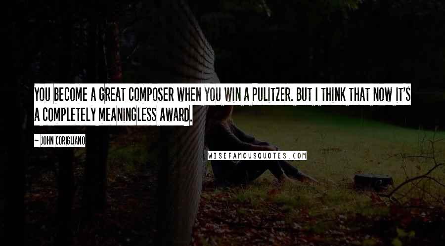 John Corigliano Quotes: You become a great composer when you win a Pulitzer. But I think that now it's a completely meaningless award.