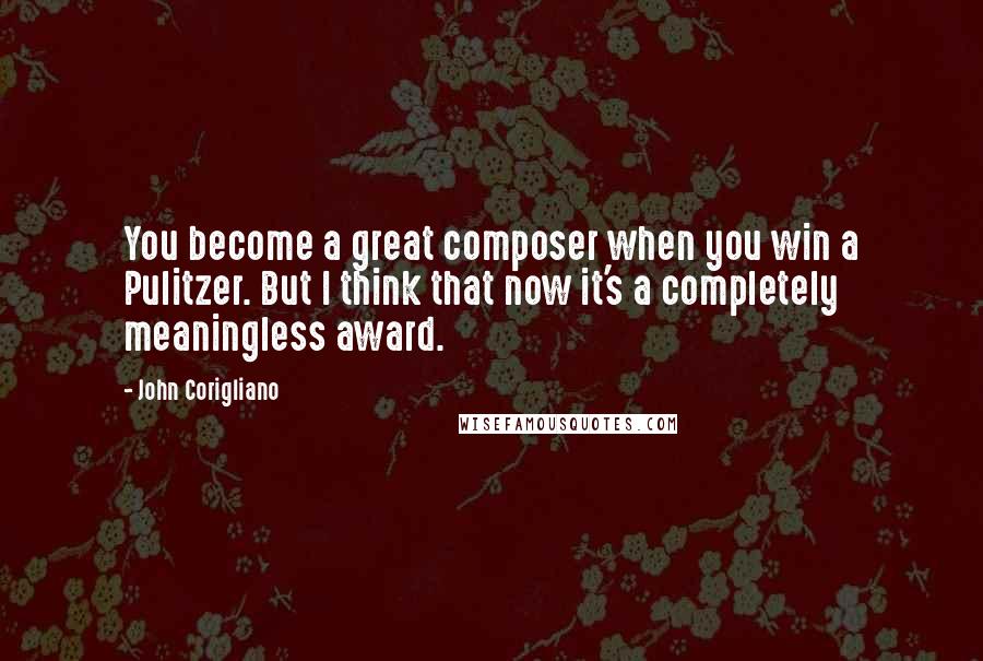 John Corigliano Quotes: You become a great composer when you win a Pulitzer. But I think that now it's a completely meaningless award.