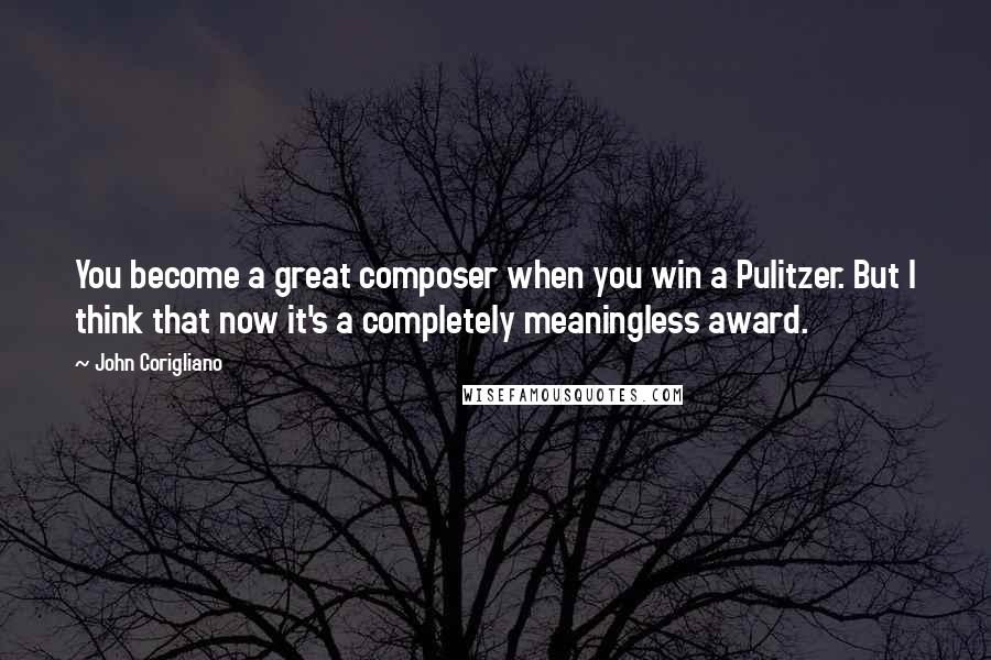 John Corigliano Quotes: You become a great composer when you win a Pulitzer. But I think that now it's a completely meaningless award.