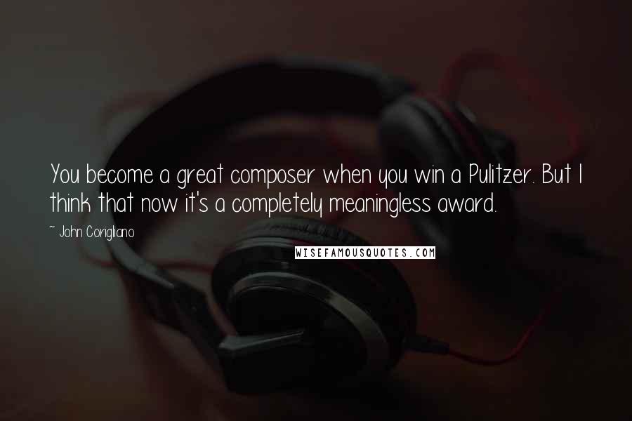 John Corigliano Quotes: You become a great composer when you win a Pulitzer. But I think that now it's a completely meaningless award.