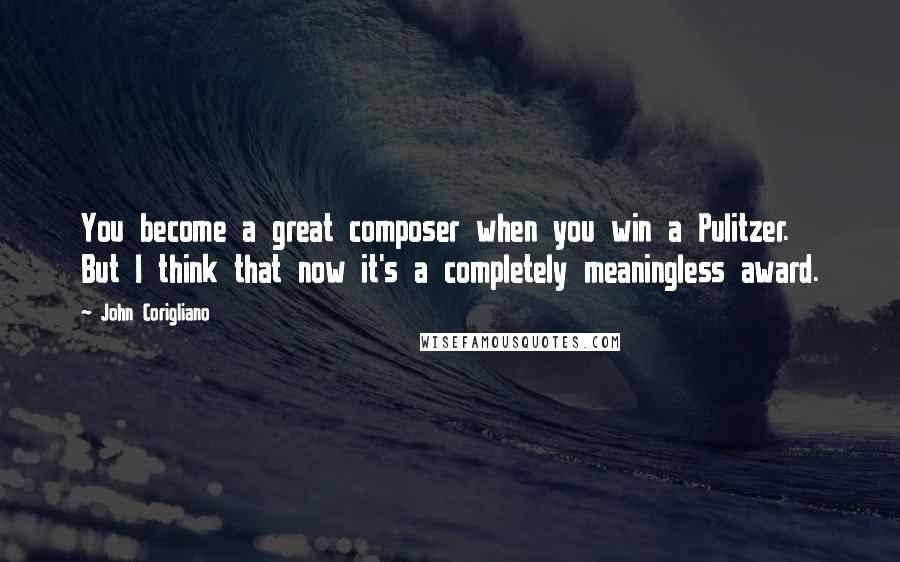 John Corigliano Quotes: You become a great composer when you win a Pulitzer. But I think that now it's a completely meaningless award.