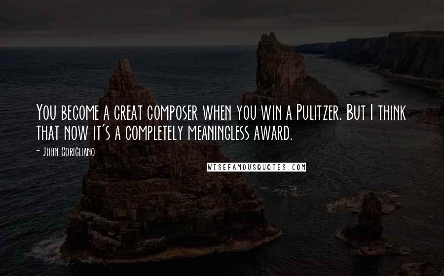 John Corigliano Quotes: You become a great composer when you win a Pulitzer. But I think that now it's a completely meaningless award.