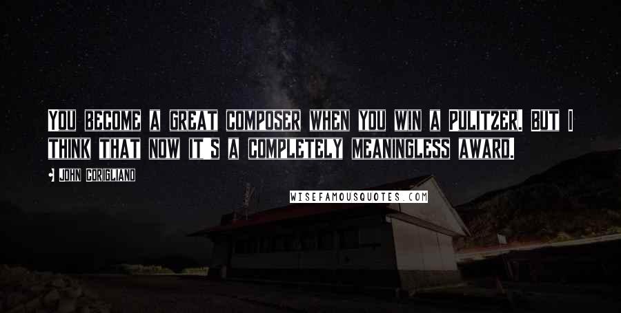 John Corigliano Quotes: You become a great composer when you win a Pulitzer. But I think that now it's a completely meaningless award.