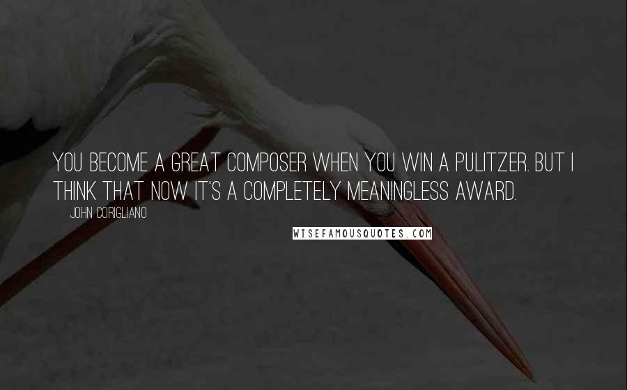 John Corigliano Quotes: You become a great composer when you win a Pulitzer. But I think that now it's a completely meaningless award.