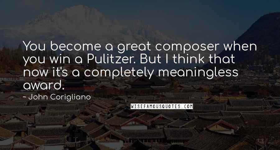 John Corigliano Quotes: You become a great composer when you win a Pulitzer. But I think that now it's a completely meaningless award.