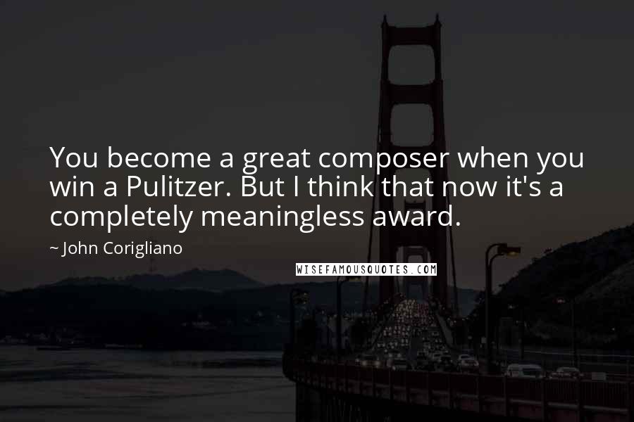 John Corigliano Quotes: You become a great composer when you win a Pulitzer. But I think that now it's a completely meaningless award.